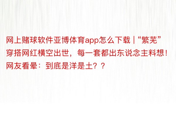 网上赌球软件亚博体育app怎么下载 | “繁芜”穿搭网红横空出世，每一套都出东说念主料想！网友看晕：到底是洋是土？？