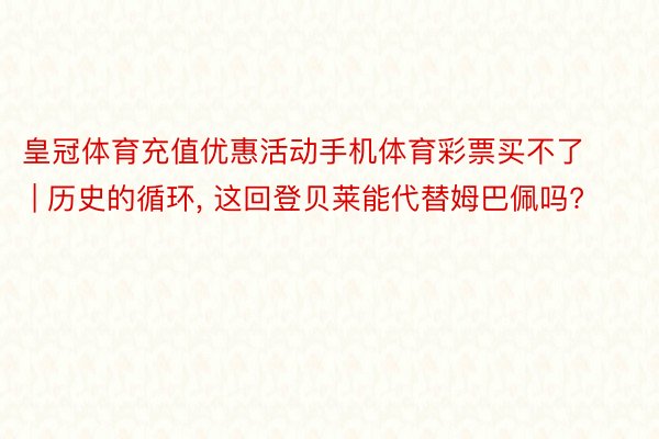 皇冠体育充值优惠活动手机体育彩票买不了 | 历史的循环, 这回登贝莱能代替姆巴佩吗?