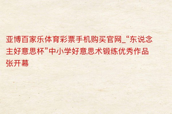 亚博百家乐体育彩票手机购买官网_“东说念主好意思杯”中小学好意思术锻练优秀作品张开幕