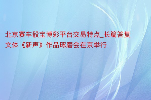 北京赛车骰宝博彩平台交易特点_长篇答复文体《新声》作品琢磨会在京举行