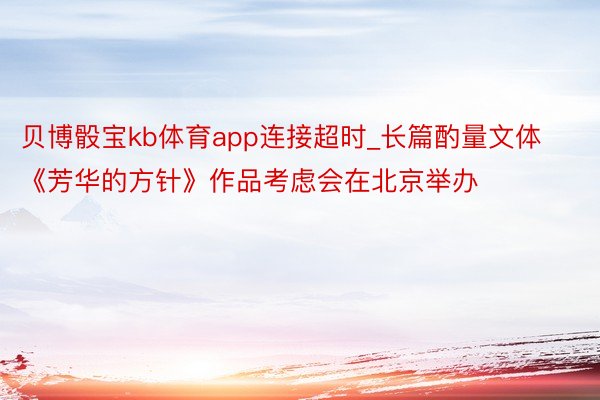贝博骰宝kb体育app连接超时_长篇酌量文体《芳华的方针》作品考虑会在北京举办