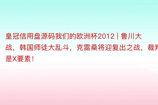 皇冠信用盘源码我们的欧洲杯2012 | 鲁川大战，韩国师徒大乱斗，克雷桑将迎复出之战，裁判是X要素！