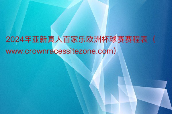 2024年亚新真人百家乐欧洲杯球赛赛程表（www.crownracessitezone.com）