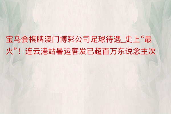 宝马会棋牌澳门博彩公司足球待遇_史上“最火”！连云港站暑运客发已超百万东说念主次
