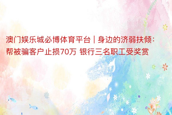 澳门娱乐城必博体育平台 | 身边的济弱扶倾：帮被骗客户止损70万 银行三名职工受