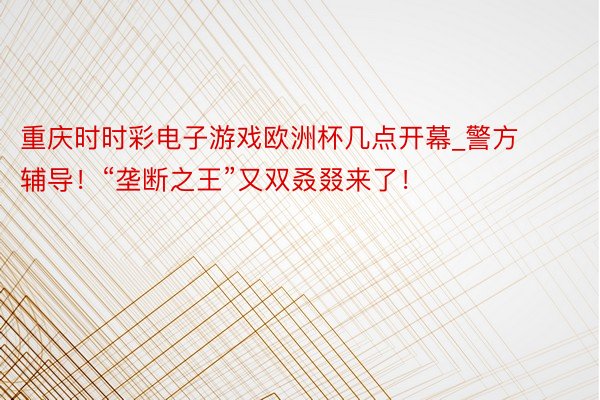 重庆时时彩电子游戏欧洲杯几点开幕_警方辅导！“垄断之王”又双叒叕来了！