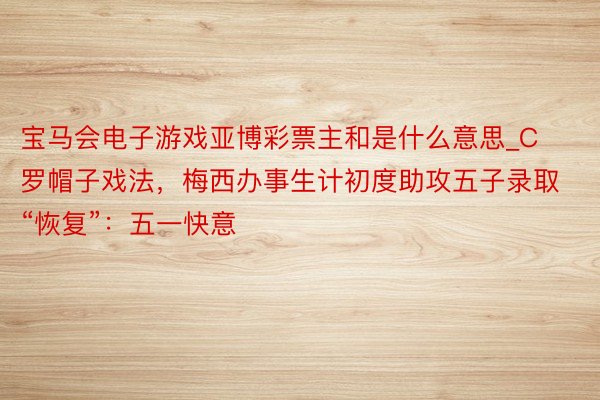 宝马会电子游戏亚博彩票主和是什么意思_C罗帽子戏法，梅西办事生计初度助攻五子录取