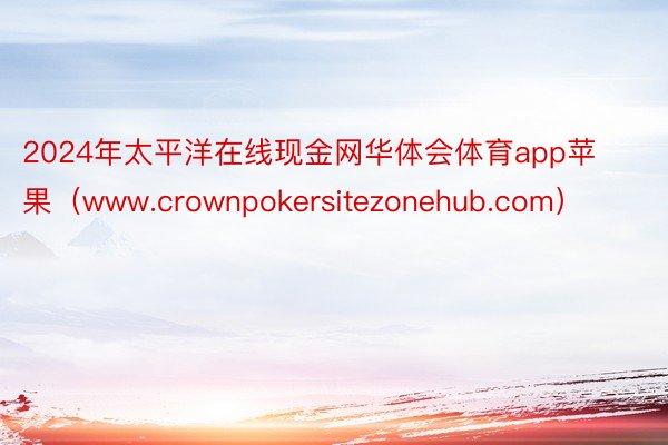 2024年太平洋在线现金网华体会体育app苹果（www.crownpokersi