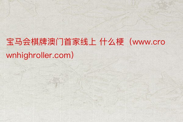 宝马会棋牌澳门首家线上 什么梗（www.crownhighroller.com）