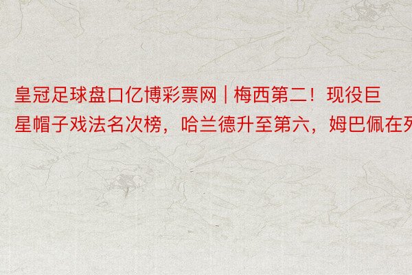 皇冠足球盘口亿博彩票网 | 梅西第二！现役巨星帽子戏法名次榜，哈兰德升至第六，姆巴佩在列