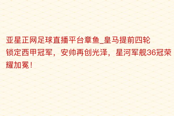 亚星正网足球直播平台章鱼_皇马提前四轮锁定西甲冠军，安帅再创光泽，星河军舰36冠荣耀加冕！