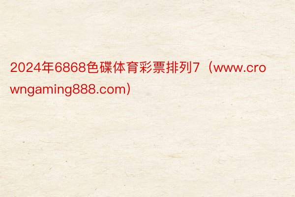 2024年6868色碟体育彩票排列7（www.crowngaming888.com）