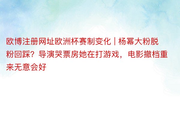 欧博注册网址欧洲杯赛制变化 | 杨幂大粉脱粉回踩？导演哭票房她在打游戏，电影撤档