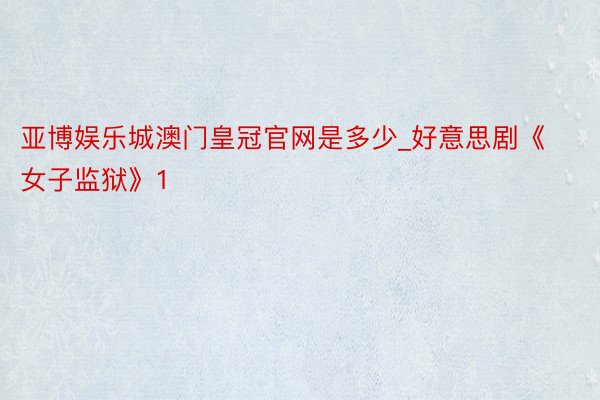 亚博娱乐城澳门皇冠官网是多少_好意思剧《女子监狱》1