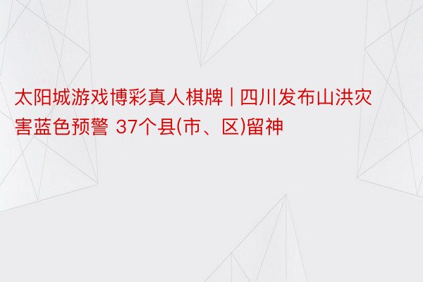 太阳城游戏博彩真人棋牌 | 四川发布山洪灾害蓝色预警 37个县(市、区)留神