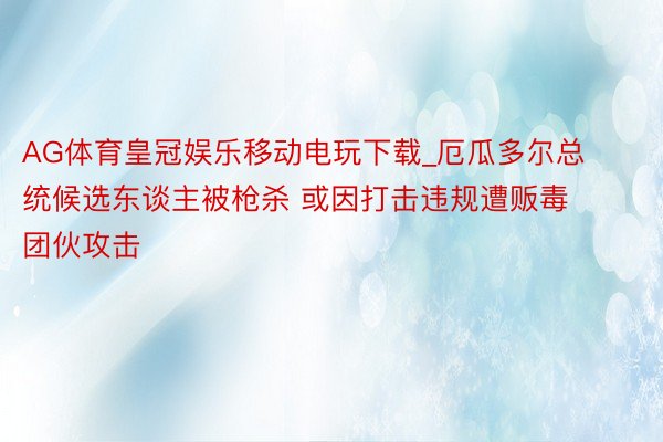 AG体育皇冠娱乐移动电玩下载_厄瓜多尔总统候选东谈主被枪杀 或因打击违规遭贩毒团伙攻击