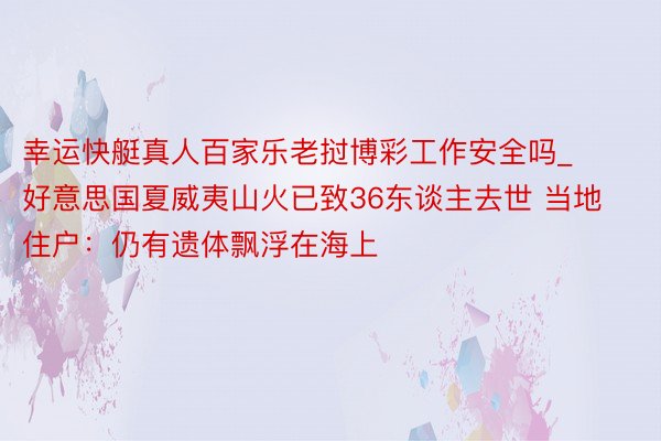 幸运快艇真人百家乐老挝博彩工作安全吗_好意思国夏威夷山火已致36东谈主去世 当地