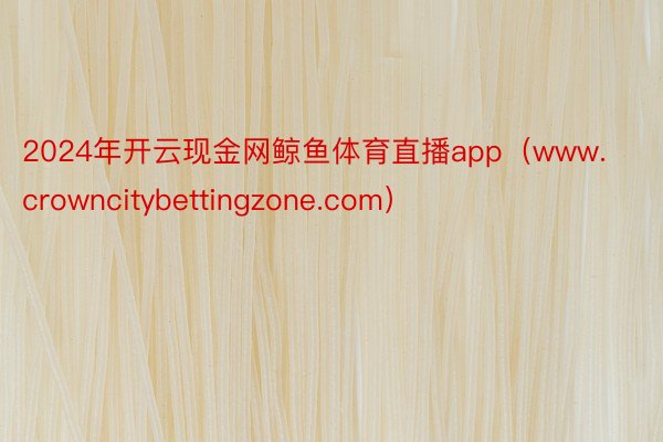 2024年开云现金网鲸鱼体育直播app（www.crowncitybettingzone.com）
