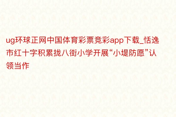 ug环球正网中国体育彩票竞彩app下载_恬逸市红十字积累拢八街小学开展“小堤防愿”认领当作