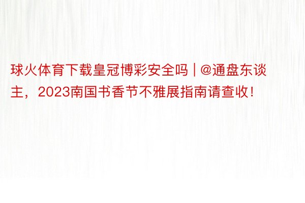 球火体育下载皇冠博彩安全吗 | @通盘东谈主，2023南国书香节不雅展指南请查收