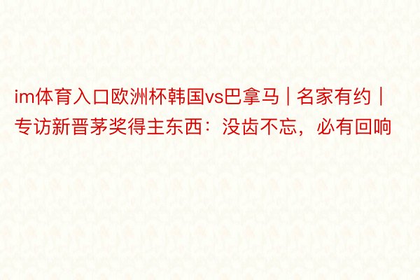 im体育入口欧洲杯韩国vs巴拿马 | 名家有约｜专访新晋茅奖得主东西：没齿不忘，必有回响