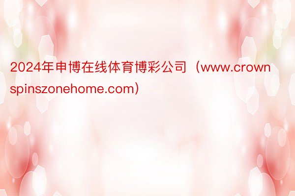 2024年申博在线体育博彩公司（www.crownspinszonehome.com）