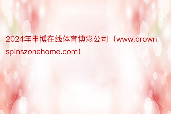 2024年申博在线体育博彩公司（www.crownspinszonehome.c