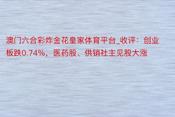 澳门六合彩炸金花皇家体育平台_收评：创业板跌0.74%，医药股、供销社主见股大涨