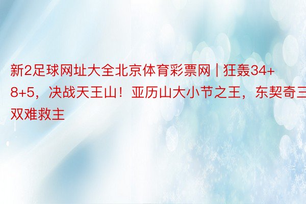 新2足球网址大全北京体育彩票网 | 狂轰34+8+5，决战天王山！亚历山大小节之王，东契奇三双难救主
