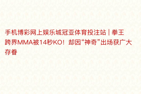 手机博彩网上娱乐城冠亚体育投注站 | 拳王跨界MMA被14秒KO！却因“神奇”出场获广大存眷