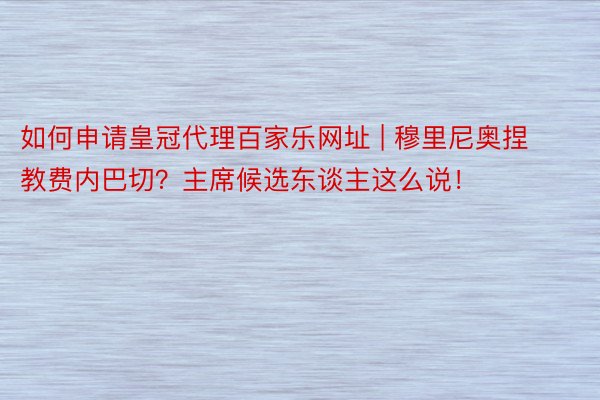 如何申请皇冠代理百家乐网址 | 穆里尼奥捏教费内巴切？主席候选东谈主这么说！