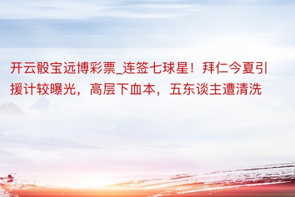 开云骰宝远博彩票_连签七球星！拜仁今夏引援计较曝光，高层下血本，五东谈主遭清洗