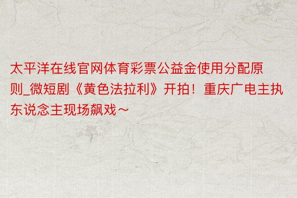 太平洋在线官网体育彩票公益金使用分配原则_微短剧《黄色法拉利》开拍！重庆广电主执东说念主现场飙戏～