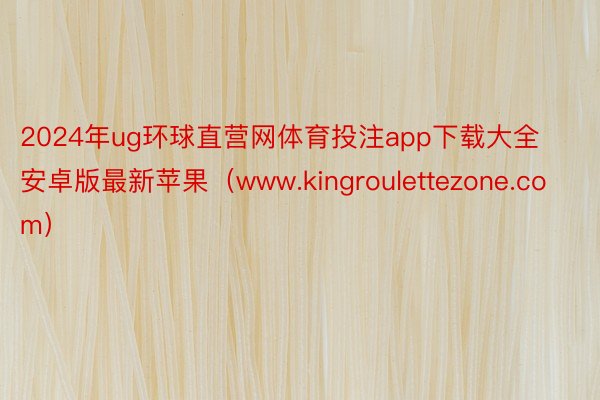 2024年ug环球直营网体育投注app下载大全安卓版最新苹果（www.kingroulettezone.com）