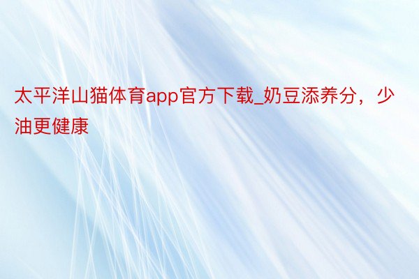 太平洋山猫体育app官方下载_奶豆添养分，少油更健康