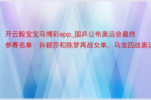 开云骰宝宝马博彩app_国乒公布奥运会最终参赛名单：孙颖莎和陈梦再战女单，马龙四战奥运