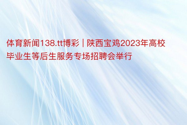 体育新闻138.tt博彩 | 陕西宝鸡2023年高校毕业生等后生服务专场招聘会举行