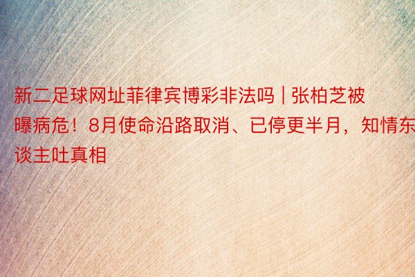 新二足球网址菲律宾博彩非法吗 | 张柏芝被曝病危！8月使命沿路取消、已停更半月，知情东谈主吐真相