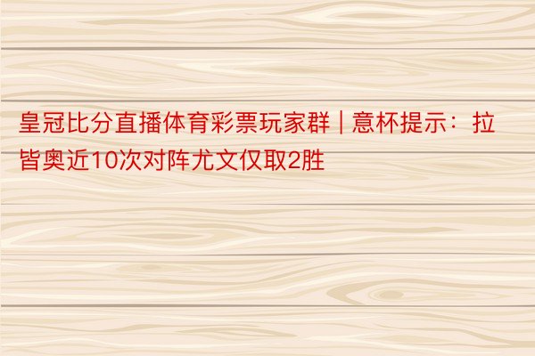 皇冠比分直播体育彩票玩家群 | 意杯提示：拉皆奥近10次对阵尤文仅取2胜