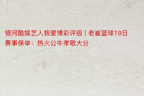 银河酷娱艺人我爱博彩评级 | 老崔篮球19日赛事保举：热火公牛孝敬大分
