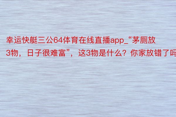 幸运快艇三公64体育在线直播app_“茅厕放3物，日子很难富”，这3物是什么？你家放错了吗？