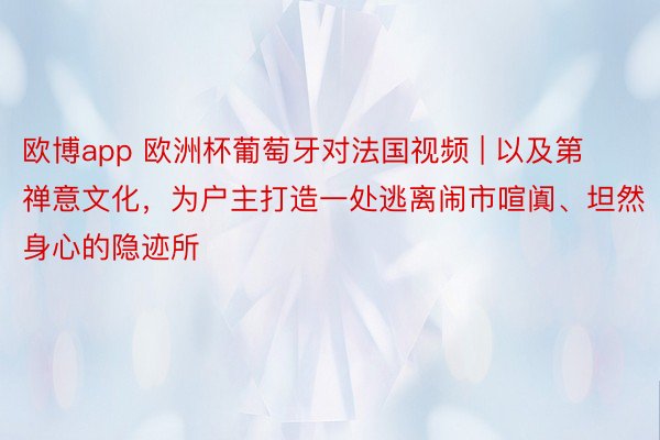 欧博app 欧洲杯葡萄牙对法国视频 | 以及第禅意文化，为户主打造一处逃离闹市喧阗、坦然身心的隐迹所