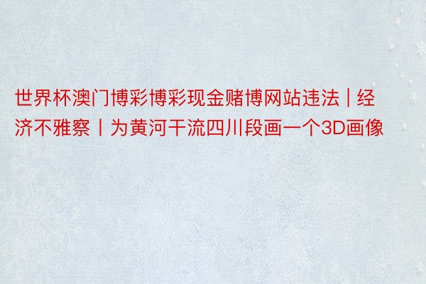 世界杯澳门博彩博彩现金赌博网站违法 | 经济不雅察丨为黄河干流四川段画一个3D画像