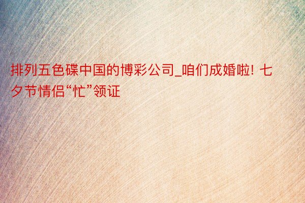 排列五色碟中国的博彩公司_咱们成婚啦! 七夕节情侣“忙”领证