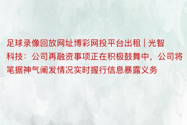 足球录像回放网址博彩网投平台出租 | 光智科技：公司再融资事项正在积极鼓舞中，公司将笔据神气阐发情况实时握行信息暴露义务