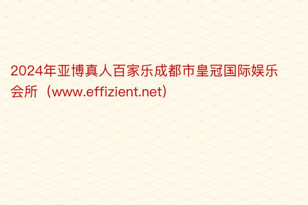 2024年亚博真人百家乐成都市皇冠国际娱乐会所（www.effizient.net）