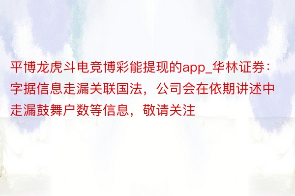 平博龙虎斗电竞博彩能提现的app_华林证券：字据信息走漏关联国法，公司会在依期讲述中走漏鼓舞户数等信息，敬请关注