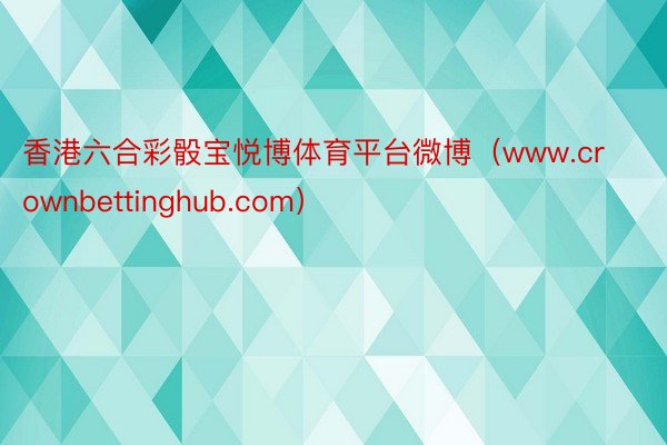 香港六合彩骰宝悦博体育平台微博（www.crownbettinghub.com）