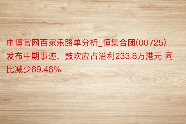 申博官网百家乐路单分析_恒集合团(00725)发布中期事迹，鼓吹应占溢利233.8万港元 同比减少69.46%