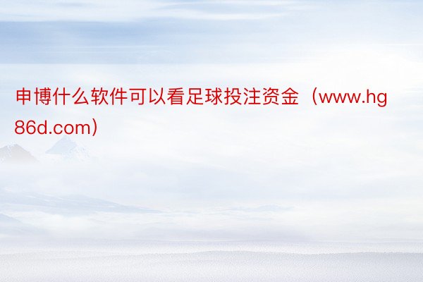 申博什么软件可以看足球投注资金（www.hg86d.com）